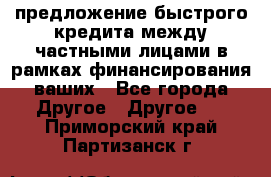 предложение быстрого кредита между частными лицами в рамках финансирования ваших - Все города Другое » Другое   . Приморский край,Партизанск г.